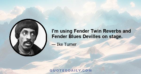 I'm using Fender Twin Reverbs and Fender Blues Devilles on stage.