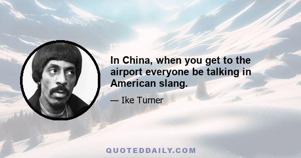 In China, when you get to the airport everyone be talking in American slang.