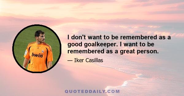 I don't want to be remembered as a good goalkeeper. I want to be remembered as a great person.