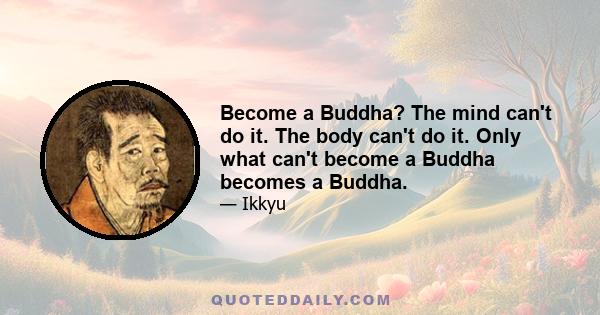 Become a Buddha? The mind can't do it. The body can't do it. Only what can't become a Buddha becomes a Buddha.