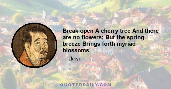 Break open A cherry tree And there are no flowers; But the spring breeze Brings forth myriad blossoms.