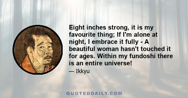 Eight inches strong, it is my favourite thing; If I'm alone at night, I embrace it fully - A beautiful woman hasn't touched it for ages. Within my fundoshi there is an entire universe!