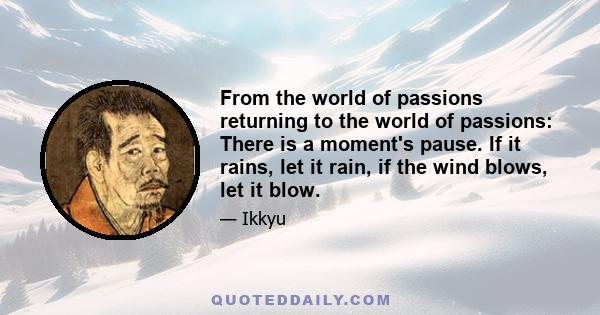 From the world of passions returning to the world of passions: There is a moment's pause. If it rains, let it rain, if the wind blows, let it blow.