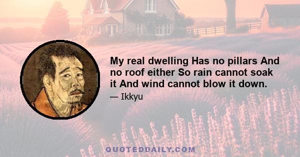 My real dwelling Has no pillars And no roof either So rain cannot soak it And wind cannot blow it down.