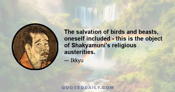 The salvation of birds and beasts, oneself included - this is the object of Shakyamuni's religious austerities.