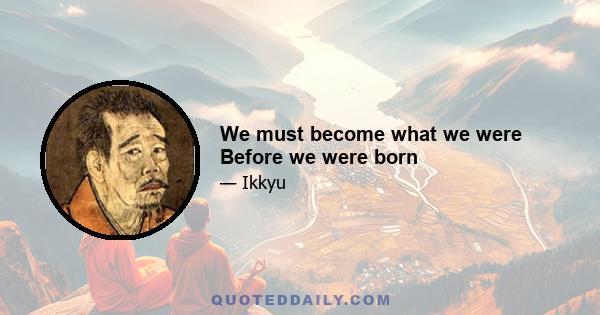 We must become what we were Before we were born