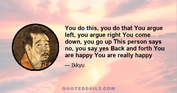 You do this, you do that You argue left, you argue right You come down, you go up This person says no, you say yes Back and forth You are happy You are really happy