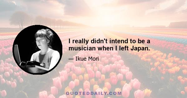 I really didn't intend to be a musician when I left Japan.