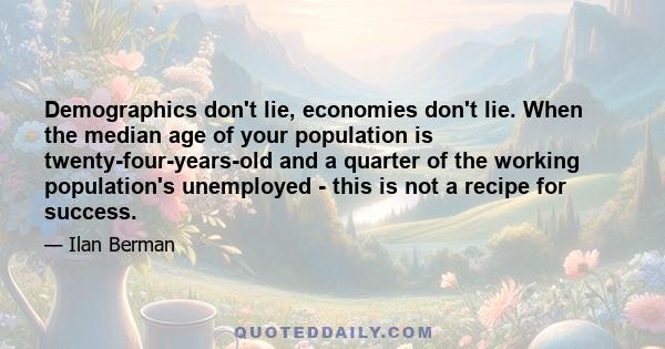 Demographics don't lie, economies don't lie. When the median age of your population is twenty-four-years-old and a quarter of the working population's unemployed - this is not a recipe for success.