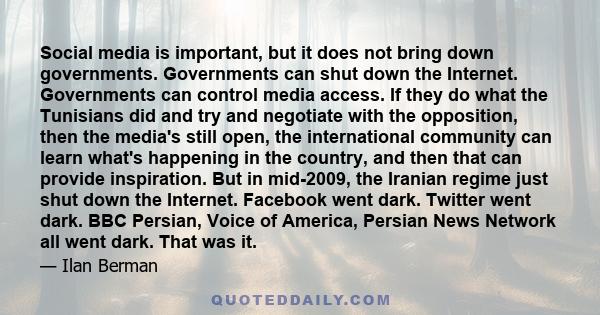 Social media is important, but it does not bring down governments. Governments can shut down the Internet. Governments can control media access. If they do what the Tunisians did and try and negotiate with the