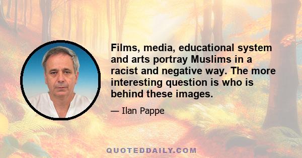 Films, media, educational system and arts portray Muslims in a racist and negative way. The more interesting question is who is behind these images.