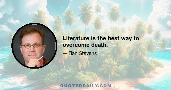 Literature is the best way to overcome death.