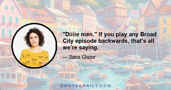 Diiiie men. If you play any Broad City episode backwards, that's all we're saying.