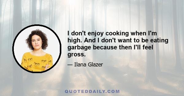 I don't enjoy cooking when I'm high. And I don't want to be eating garbage because then I'll feel gross.