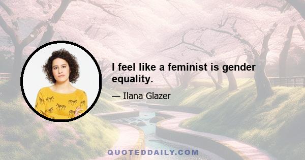 I feel like a feminist is gender equality.