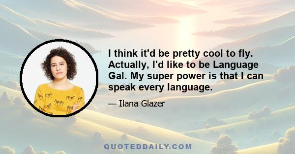 I think it'd be pretty cool to fly. Actually, I'd like to be Language Gal. My super power is that I can speak every language.