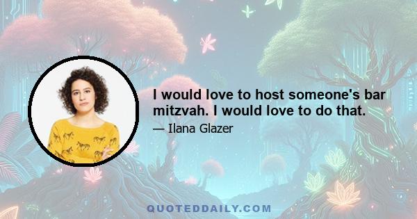 I would love to host someone's bar mitzvah. I would love to do that.