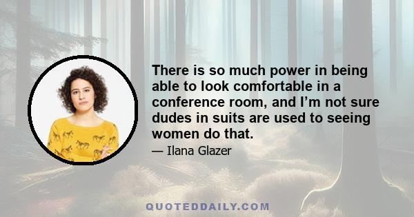 There is so much power in being able to look comfortable in a conference room, and I’m not sure dudes in suits are used to seeing women do that.