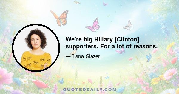 We're big Hillary [Clinton] supporters. For a lot of reasons.