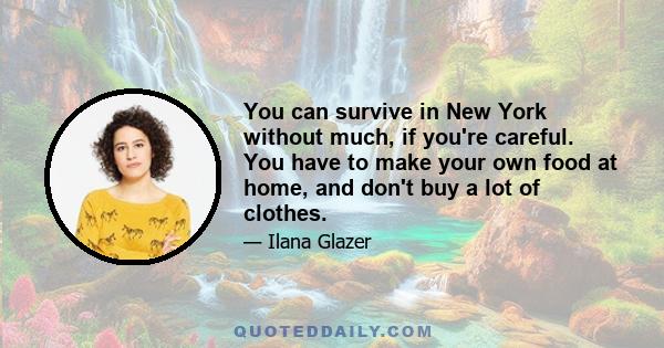 You can survive in New York without much, if you're careful. You have to make your own food at home, and don't buy a lot of clothes.