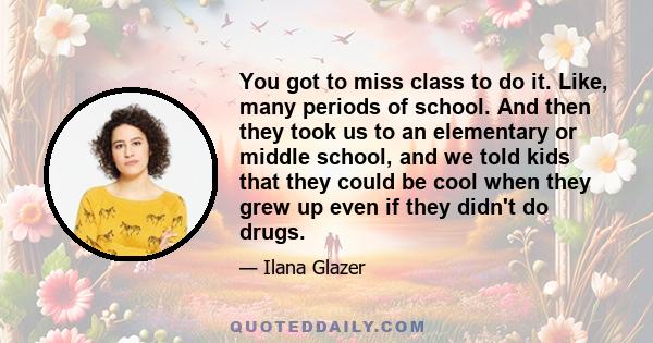 You got to miss class to do it. Like, many periods of school. And then they took us to an elementary or middle school, and we told kids that they could be cool when they grew up even if they didn't do drugs.