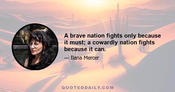 A brave nation fights only because it must; a cowardly nation fights because it can.