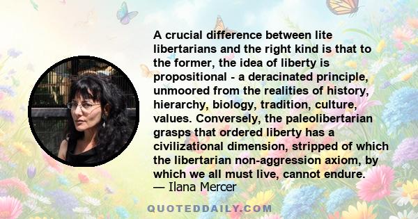 A crucial difference between lite libertarians and the right kind is that to the former, the idea of liberty is propositional - a deracinated principle, unmoored from the realities of history, hierarchy, biology,