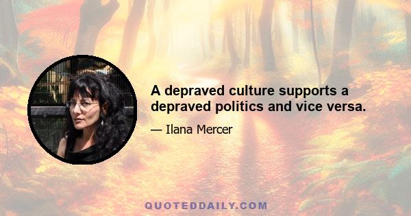 A depraved culture supports a depraved politics and vice versa.