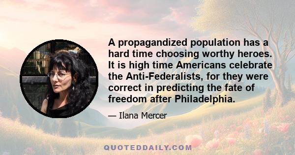 A propagandized population has a hard time choosing worthy heroes. It is high time Americans celebrate the Anti-Federalists, for they were correct in predicting the fate of freedom after Philadelphia.