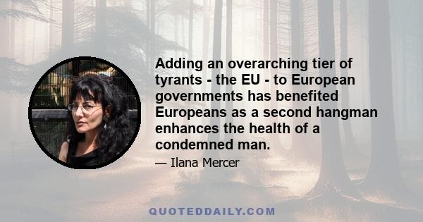 Adding an overarching tier of tyrants - the EU - to European governments has benefited Europeans as a second hangman enhances the health of a condemned man.