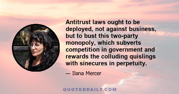 Antitrust laws ought to be deployed, not against business, but to bust this two-party monopoly, which subverts competition in government and rewards the colluding quislings with sinecures in perpetuity.