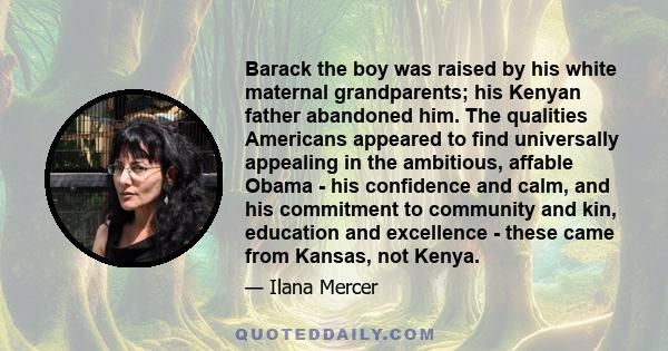 Barack the boy was raised by his white maternal grandparents; his Kenyan father abandoned him. The qualities Americans appeared to find universally appealing in the ambitious, affable Obama - his confidence and calm,