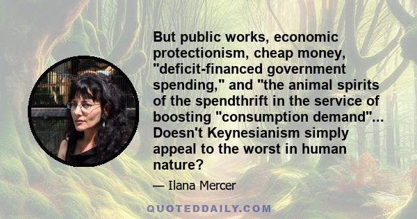 But public works, economic protectionism, cheap money, deficit-financed government spending, and the animal spirits of the spendthrift in the service of boosting consumption demand... Doesn't Keynesianism simply appeal