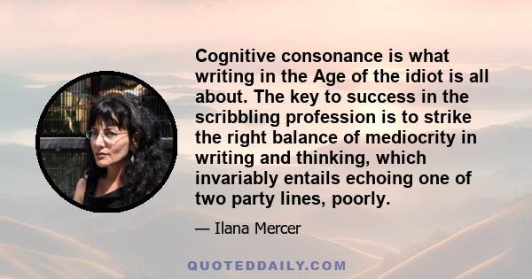 Cognitive consonance is what writing in the Age of the idiot is all about. The key to success in the scribbling profession is to strike the right balance of mediocrity in writing and thinking, which invariably entails