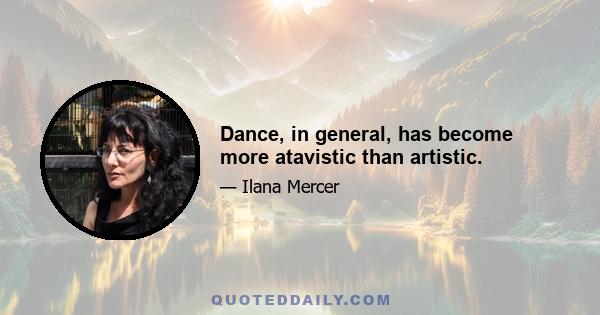 Dance, in general, has become more atavistic than artistic.