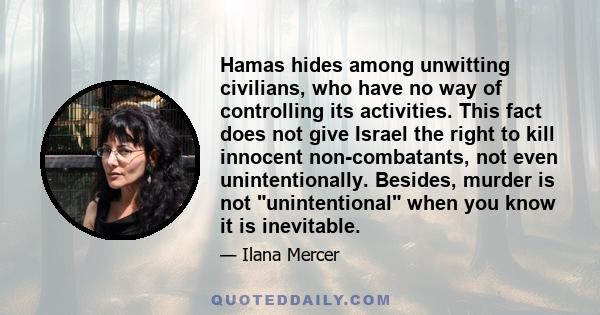 Hamas hides among unwitting civilians, who have no way of controlling its activities. This fact does not give Israel the right to kill innocent non-combatants, not even unintentionally. Besides, murder is not