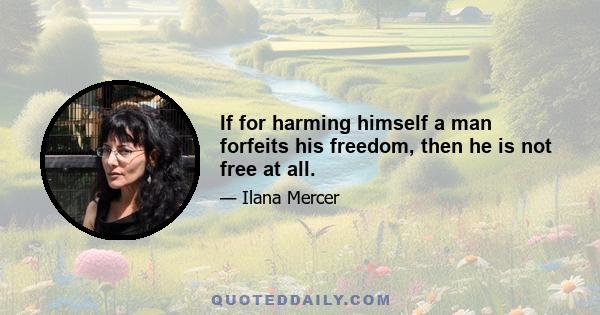 If for harming himself a man forfeits his freedom, then he is not free at all.