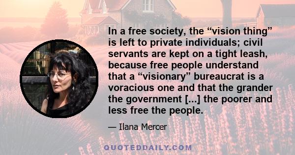 In a free society, the “vision thing” is left to private individuals; civil servants are kept on a tight leash, because free people understand that a “visionary” bureaucrat is a voracious one and that the grander the