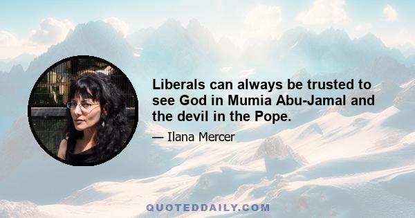 Liberals can always be trusted to see God in Mumia Abu-Jamal and the devil in the Pope.