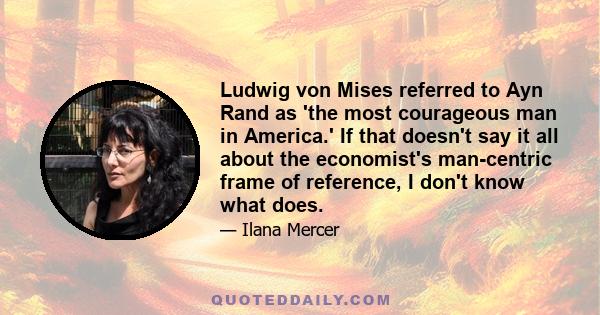 Ludwig von Mises referred to Ayn Rand as 'the most courageous man in America.' If that doesn't say it all about the economist's man-centric frame of reference, I don't know what does.