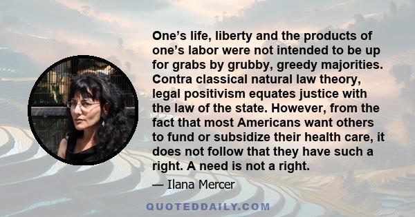 One’s life, liberty and the products of one’s labor were not intended to be up for grabs by grubby, greedy majorities. Contra classical natural law theory, legal positivism equates justice with the law of the state.