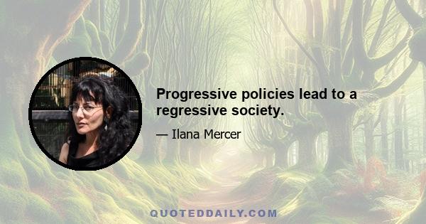 Progressive policies lead to a regressive society.