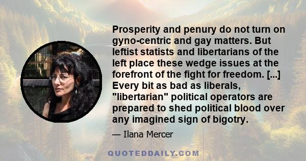 Prosperity and penury do not turn on gyno-centric and gay matters. But leftist statists and libertarians of the left place these wedge issues at the forefront of the fight for freedom. [...] Every bit as bad as