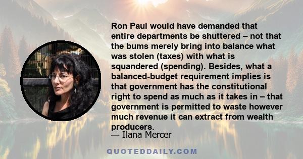 Ron Paul would have demanded that entire departments be shuttered – not that the bums merely bring into balance what was stolen (taxes) with what is squandered (spending). Besides, what a balanced-budget requirement