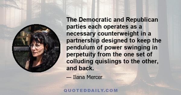 The Democratic and Republican parties each operates as a necessary counterweight in a partnership designed to keep the pendulum of power swinging in perpetuity from the one set of colluding quislings to the other, and