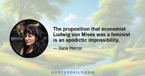 The proposition that economist Ludwig von Mises was a feminist is an apodictic impossibility.