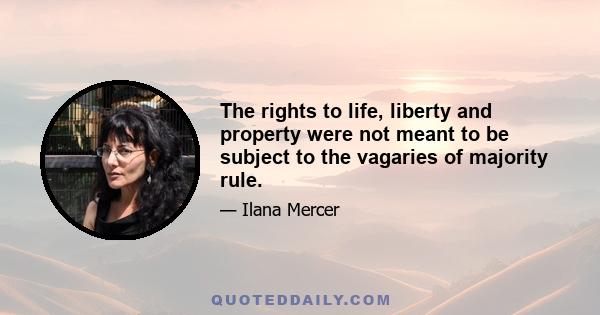 The rights to life, liberty and property were not meant to be subject to the vagaries of majority rule.