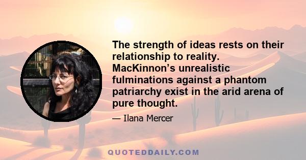 The strength of ideas rests on their relationship to reality. MacKinnon’s unrealistic fulminations against a phantom patriarchy exist in the arid arena of pure thought.