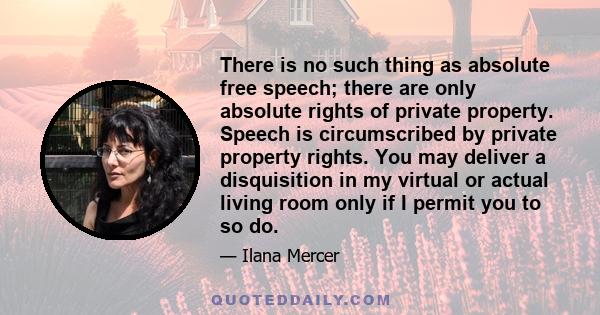 There is no such thing as absolute free speech; there are only absolute rights of private property. Speech is circumscribed by private property rights. You may deliver a disquisition in my virtual or actual living room