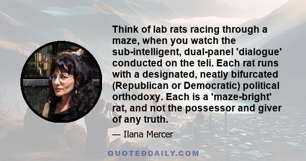 Think of lab rats racing through a maze, when you watch the sub-intelligent, dual-panel 'dialogue' conducted on the teli. Each rat runs with a designated, neatly bifurcated (Republican or Democratic) political